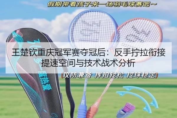 王楚钦重庆冠军赛夺冠后：反手拧拉衔接提速空间与技术战术分析