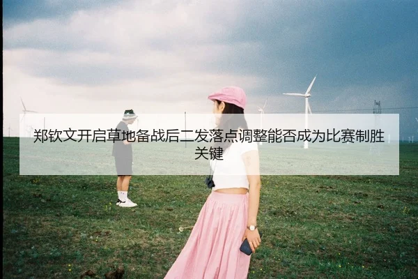 郑钦文开启草地备战后二发落点调整能否成为比赛制胜关键